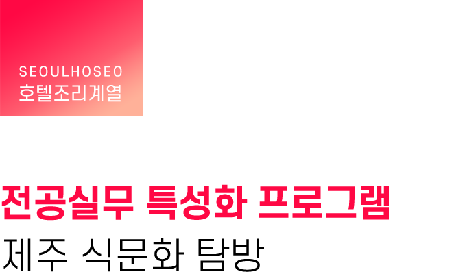 호텔조리계열 | 전공실무 특성화 프로그램 : 제주 식문화 탐방