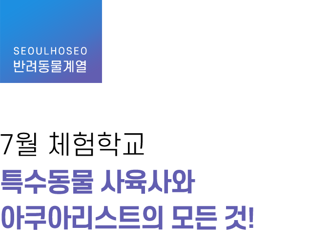 반려동물계열, 7월 체험학교 특수동물 사육사와 아쿠아리스트의 모든 것!