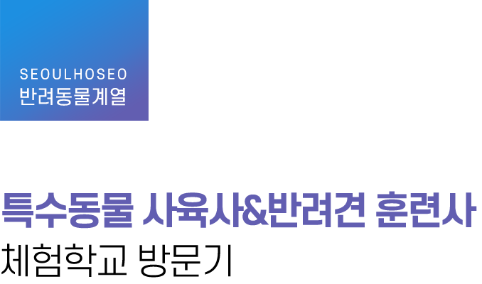 반려동물계열, 특수동물 사육사&반려견 훈련사 체험학교 방문기