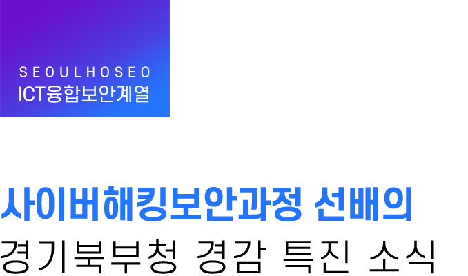 ICT융합보안계열 | 사이버해킹보안과정 선배의 경기북부청 경감 특진 소식