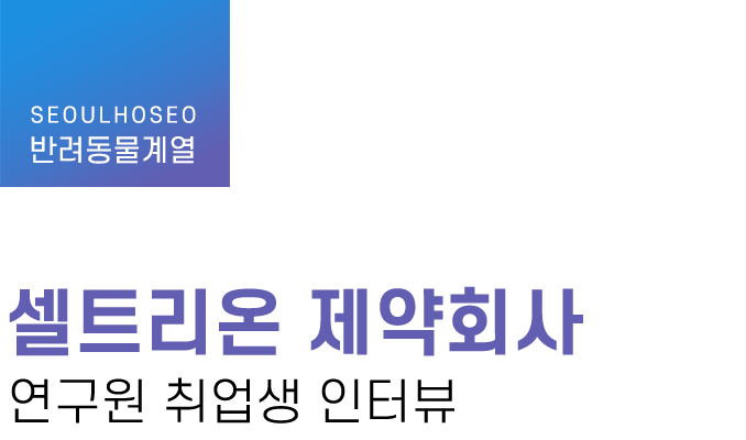 반려동물계열 | 셀트리온 제약회사 연구원 취업생 인터뷰