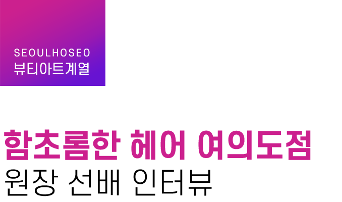 뷰티아트계열 | 함초롬한 헤어 여의도점 원장 선배 인터뷰